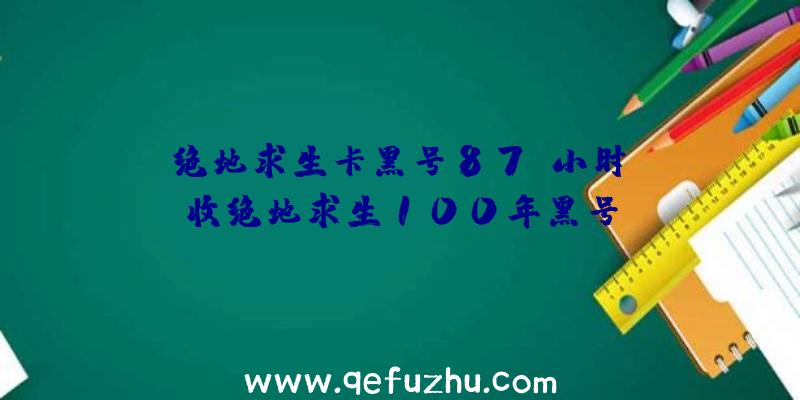 「绝地求生卡黑号87w小时」|收绝地求生100年黑号